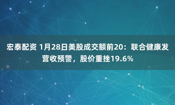 宏泰配资 1月28日美股成交额前20：联合健康发营收预警，股价重挫19.6%