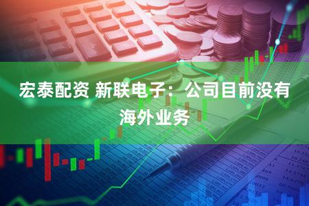 宏泰配资 新联电子：公司目前没有海外业务