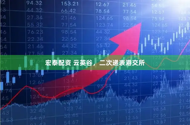 宏泰配资 云英谷，二次递表港交所