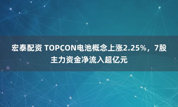 宏泰配资 TOPCON电池概念上涨2.25%，7股主力资金净流入超亿元