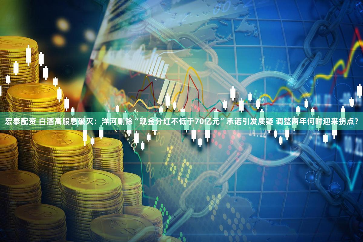 宏泰配资 白酒高股息破灭：洋河删除“现金分红不低于70亿元”承诺引发质疑 调整两年何时迎来拐点？