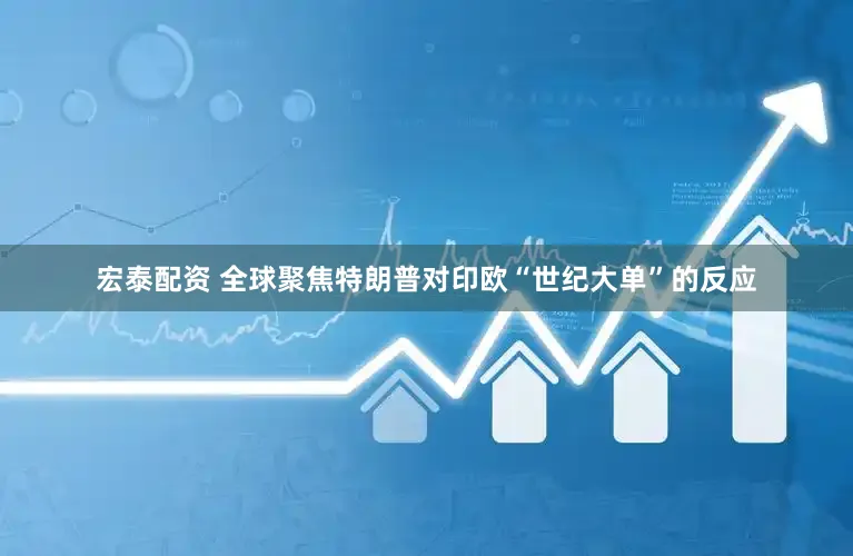 宏泰配资 全球聚焦特朗普对印欧“世纪大单”的反应