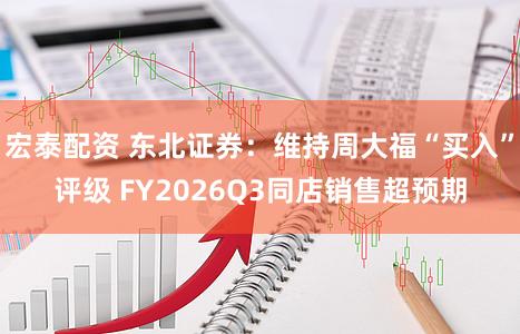 宏泰配资 东北证券：维持周大福“买入”评级 FY2026Q3同店销售超预期