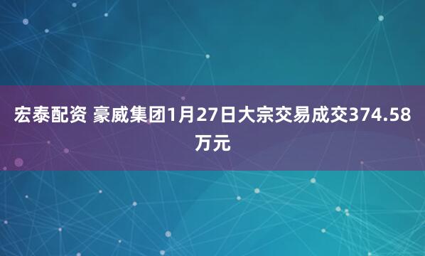 宏泰配资 豪威集团1月27日大宗交易成交374.58万元