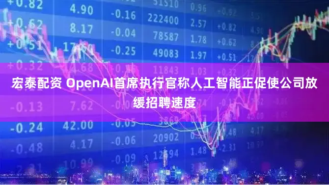 宏泰配资 OpenAI首席执行官称人工智能正促使公司放缓招聘速度
