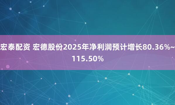 宏泰配资 宏德股份2025年净利润预计增长80.36%~115.50%