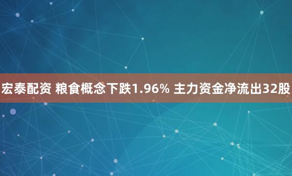 宏泰配资 粮食概念下跌1.96% 主力资金净流出32股