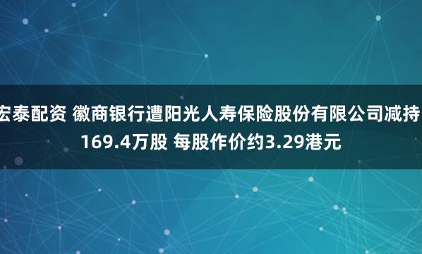 宏泰配资 徽商银行遭阳光人寿保险股份有限公司减持1169.4万股 每股作价约3.29港元