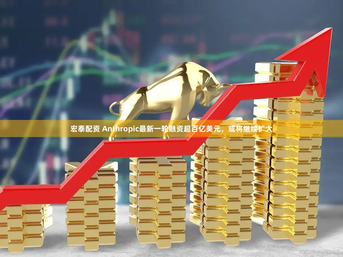 宏泰配资 Anthropic最新一轮融资超百亿美元，或将继续扩大