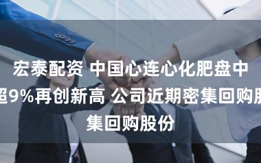 宏泰配资 中国心连心化肥盘中涨超9%再创新高 公司近期密集回购股份