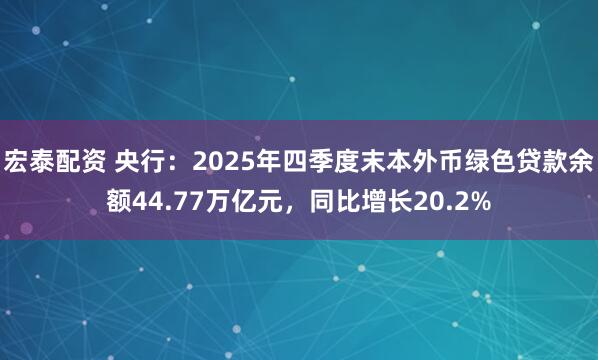 宏泰配资 央行：2025年四季度末本外币绿色贷款余额44.77万亿元，同比增长20.2%