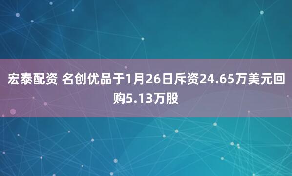 宏泰配资 名创优品于1月26日斥资24.65万美元回购5.13万股