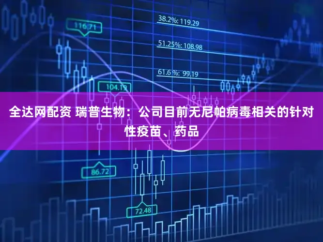 全达网配资 瑞普生物：公司目前无尼帕病毒相关的针对性疫苗、药品