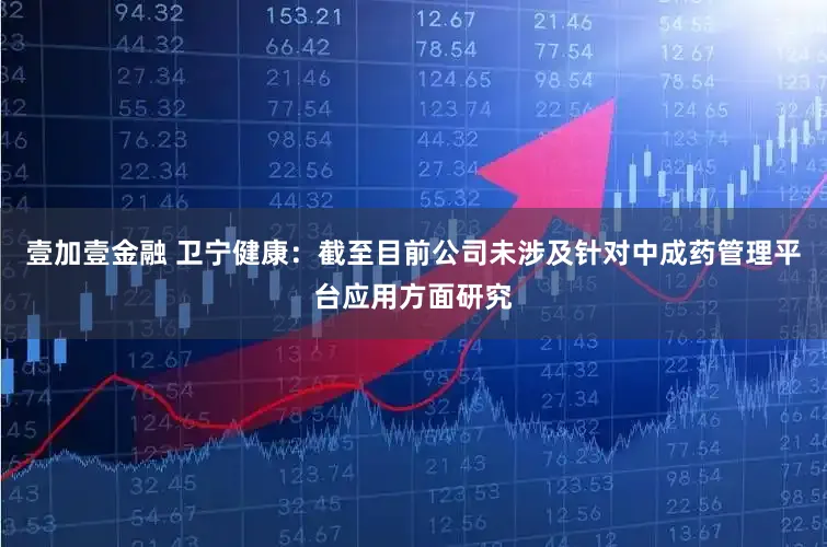 壹加壹金融 卫宁健康：截至目前公司未涉及针对中成药管理平台应用方面研究