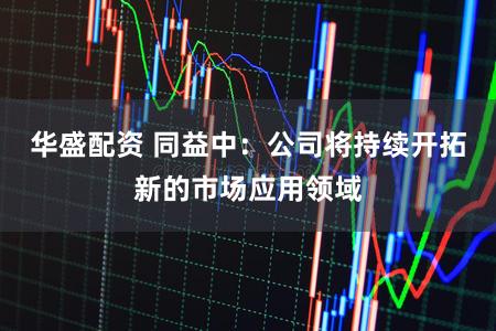 华盛配资 同益中：公司将持续开拓新的市场应用领域