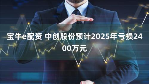 宝牛e配资 中创股份预计2025年亏损2400万元