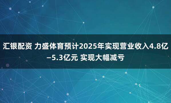 汇银配资 力盛体育预计2025年实现营业收入4.8亿—5.3亿元 实现大幅减亏