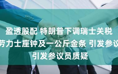 盈透股配 特朗普下调瑞士关税前获赠劳力士座钟及一公斤金条 引发参议员质疑