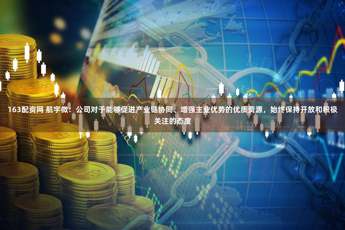 163配资网 航宇微：公司对于能够促进产业链协同、增强主业优势的优质资源，始终保持开放和积极关注的态度