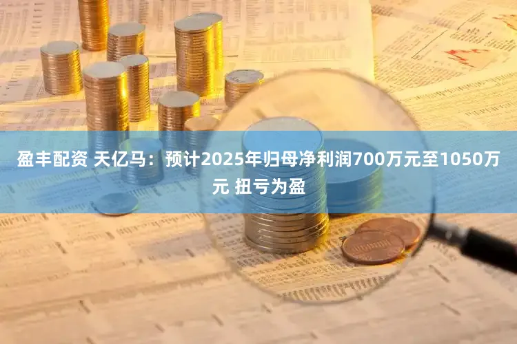 盈丰配资 天亿马：预计2025年归母净利润700万元至1050万元 扭亏为盈