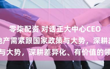 零柒配资 对话正大中心CEO王晓丽：商业地产需紧跟国家政策与大势，深耕差异化、有价值的领域