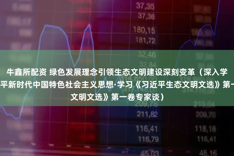 牛鑫所配资 绿色发展理念引领生态文明建设深刻变革（深入学习贯彻习近平新时代中国特色社会主义思想·学习《习近平生态文明文选》第一卷专家谈）