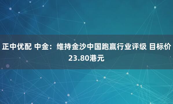 正中优配 中金：维持金沙中国跑赢行业评级 目标价23.80港元