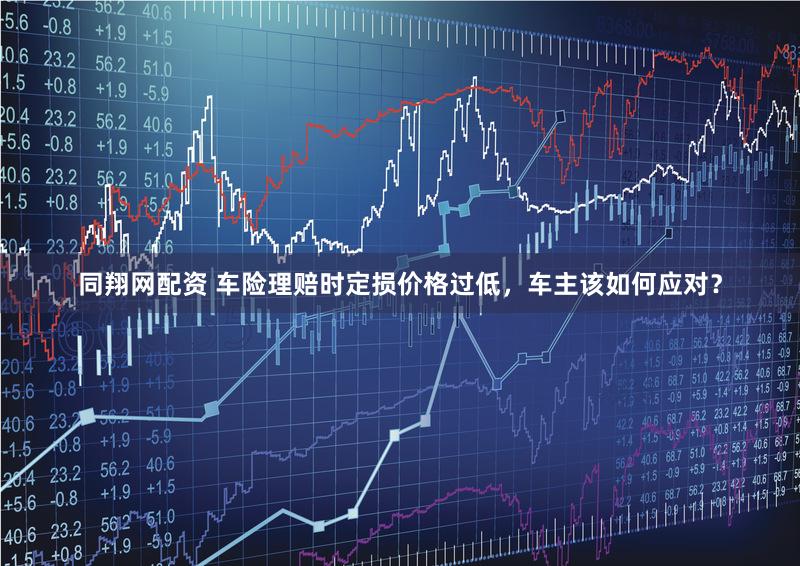 同翔网配资 车险理赔时定损价格过低，车主该如何应对？