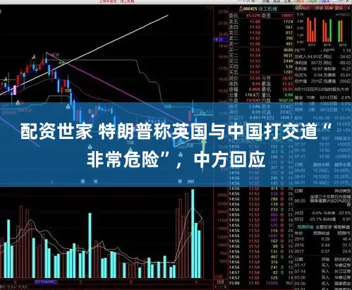 配资世家 特朗普称英国与中国打交道“非常危险”，中方回应