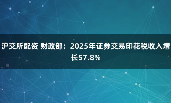 沪交所配资 财政部：2025年证券交易印花税收入增长57.8%