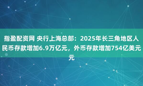 指盈配资网 央行上海总部：2025年长三角地区人民币存款增加6.9万亿元，外币存款增加754亿美元