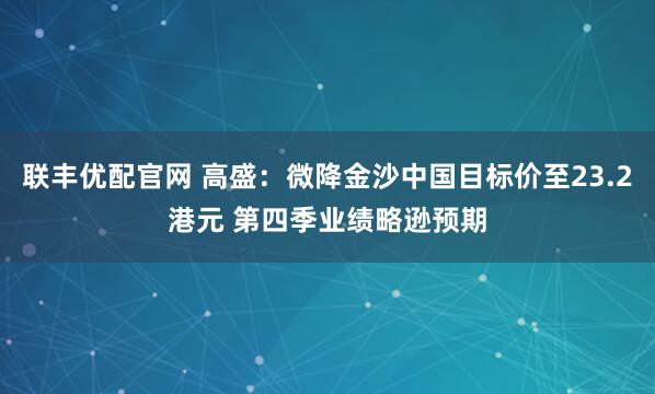 联丰优配官网 高盛：微降金沙中国目标价至23.2港元 第四季业绩略逊预期