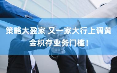 策略大盈家 又一家大行上调黄金积存业务门槛！