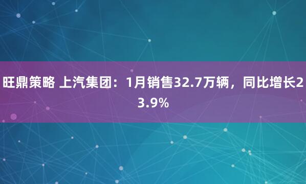 旺鼎策略 上汽集团：1月销售32.7万辆，同比增长23.9%