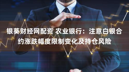 银葵财经网配资 农业银行：注意白银合约涨跌幅度限制变化及持仓风险