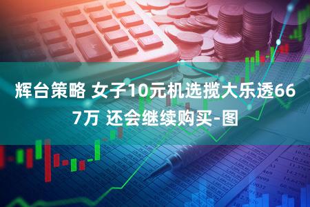 辉台策略 女子10元机选揽大乐透667万 还会继续购买-图