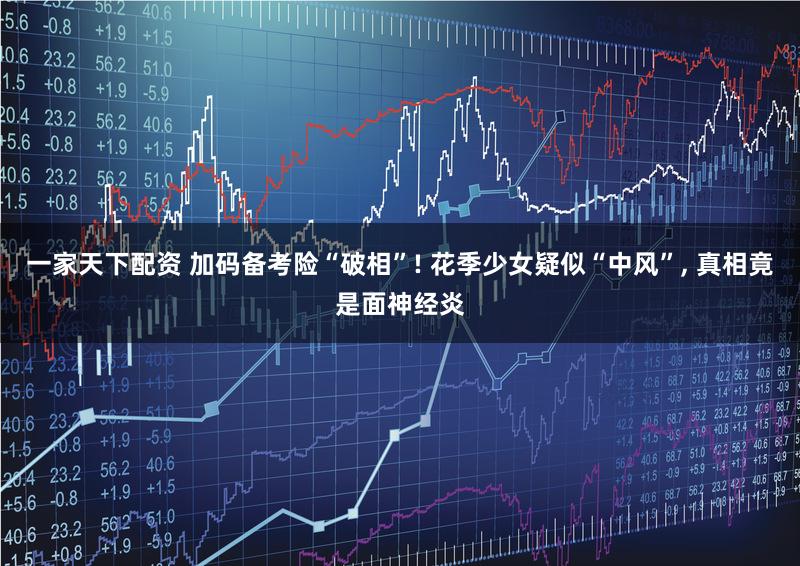 一家天下配资 加码备考险“破相”! 花季少女疑似“中风”, 真相竟是面神经炎