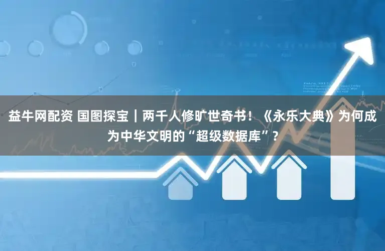 益牛网配资 国图探宝｜两千人修旷世奇书！《永乐大典》为何成为中华文明的“超级数据库”？