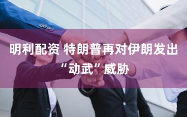 明利配资 特朗普再对伊朗发出“动武”威胁