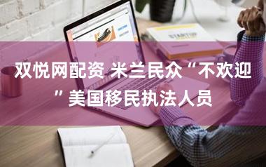 双悦网配资 米兰民众“不欢迎”美国移民执法人员