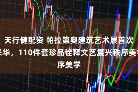 天行健配资 帕拉第奥建筑艺术展首次来华，110件套珍品诠释文艺复兴秩序美学