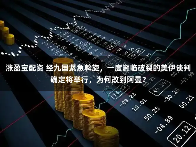 涨盈宝配资 经九国紧急斡旋，一度濒临破裂的美伊谈判确定将举行，为何改到阿曼？