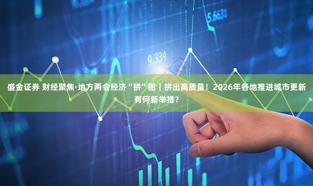 盛金证券 财经聚焦·地方两会经济“拼”图｜拼出高质量！2026年各地推进城市更新有何新举措？