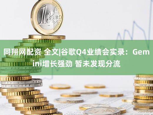同翔网配资 全文|谷歌Q4业绩会实录：Gemini增长强劲 暂未发现分流