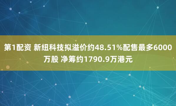 第1配资 新纽科技拟溢价约48.51%配售最多6000万股 净筹约1790.9万港元