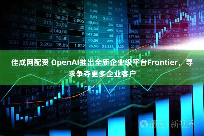佳成网配资 OpenAI推出全新企业级平台Frontier，寻求争夺更多企业客户