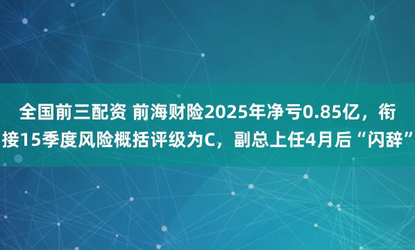 全国前三配资 前海财险2025年净亏0.85亿，衔接15季度风险概括评级为C，副总上任4月后“闪辞”