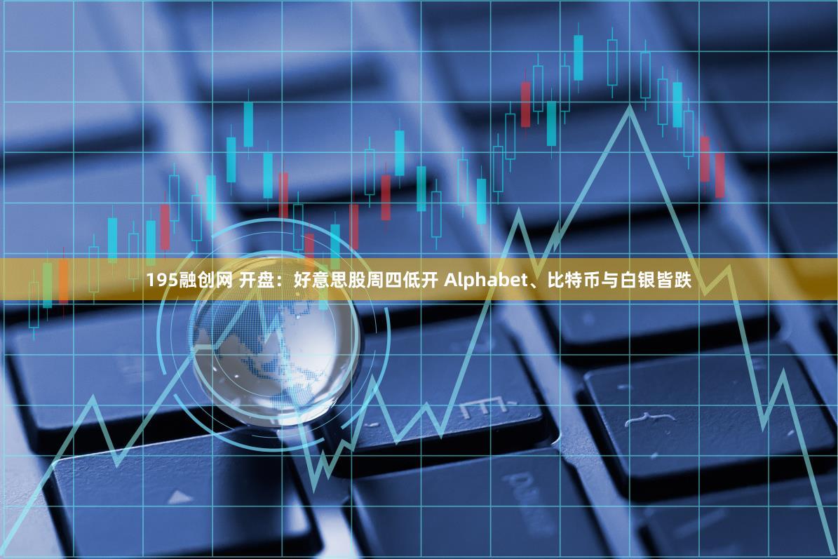 195融创网 开盘：好意思股周四低开 Alphabet、比特币与白银皆跌