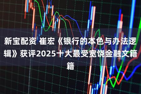 新宝配资 崔宏《银行的本色与办法逻辑》获评2025十大最受宽饶金融文籍