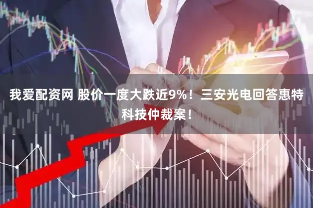 我爱配资网 股价一度大跌近9%！三安光电回答惠特科技仲裁案！